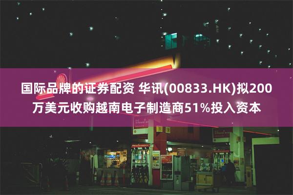 国际品牌的证券配资 华讯(00833.HK)拟200万美元收购越南电子制造商51%投入资本
