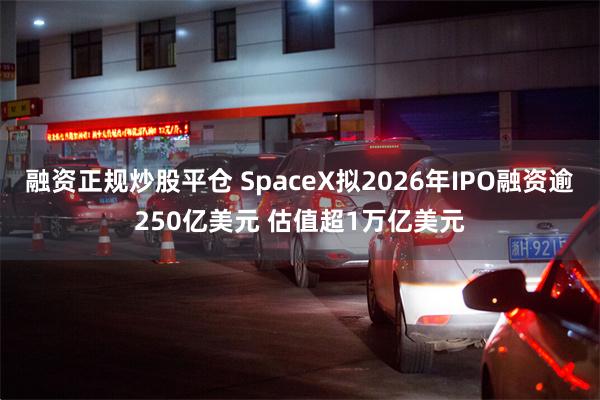 融资正规炒股平仓 SpaceX拟2026年IPO融资逾250亿美元 估值超1万亿美元