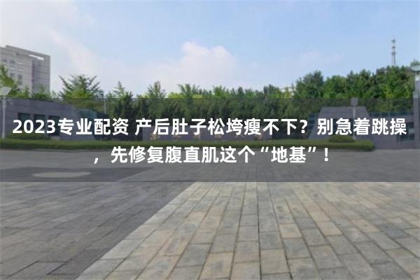 2023专业配资 产后肚子松垮瘦不下？别急着跳操，先修复腹直肌这个“地基”！