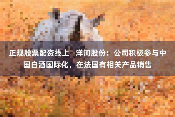 正规股票配资线上   洋河股份：公司积极参与中国白酒国际化，在法国有相关产品销售