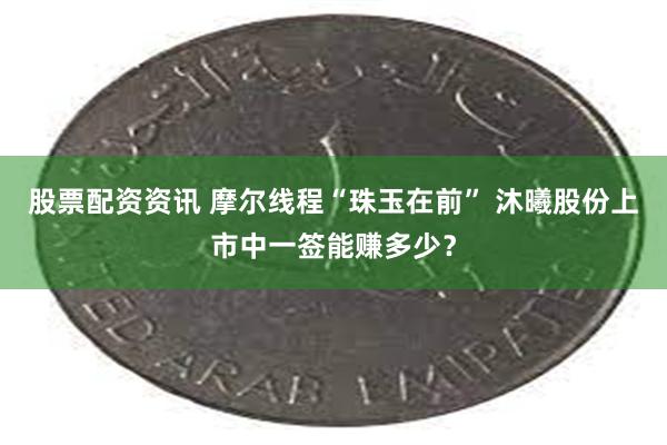 股票配资资讯 摩尔线程“珠玉在前” 沐曦股份上市中一签能赚多少？