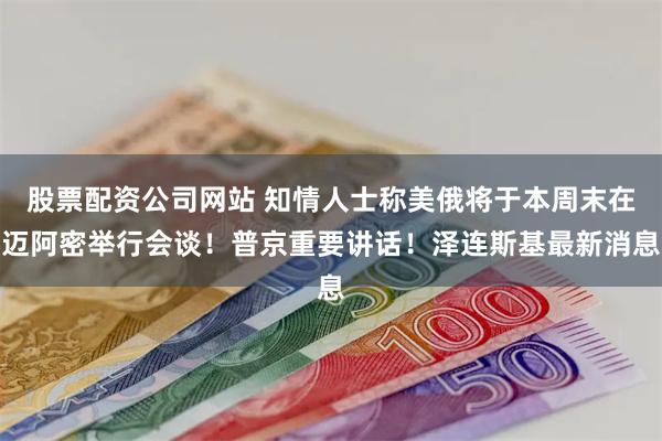 股票配资公司网站 知情人士称美俄将于本周末在迈阿密举行会谈！普京重要讲话！泽连斯基最新消息