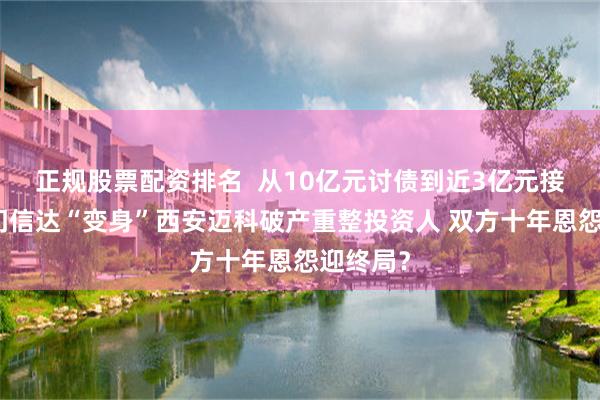 正规股票配资排名  从10亿元讨债到近3亿元接盘！厦门信达“变身”西安迈科破产重整投资人 双方十年恩怨迎终局？