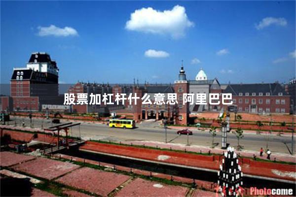 股票加杠杆什么意思 阿里巴巴