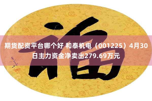 期货配资平台哪个好 和泰机电（001225）4月30日主力资金净卖出279.69万元