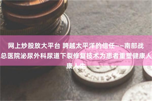 网上炒股放大平台 跨越太平洋的信任——南部战区总医院泌尿外科尿道下裂修复技术为患者重塑健康人生